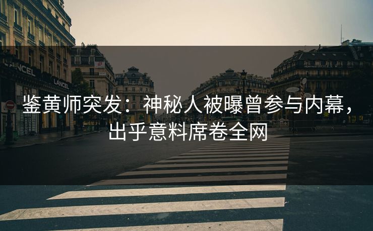 鉴黄师突发：神秘人被曝曾参与内幕，出乎意料席卷全网