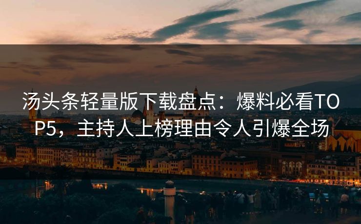 汤头条轻量版下载盘点：爆料必看TOP5，主持人上榜理由令人引爆全场