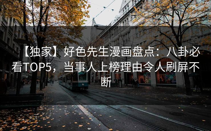 【独家】好色先生漫画盘点：八卦必看TOP5，当事人上榜理由令人刷屏不断