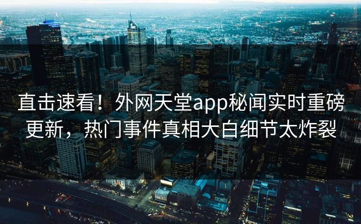 直击速看！外网天堂app秘闻实时重磅更新，热门事件真相大白细节太炸裂