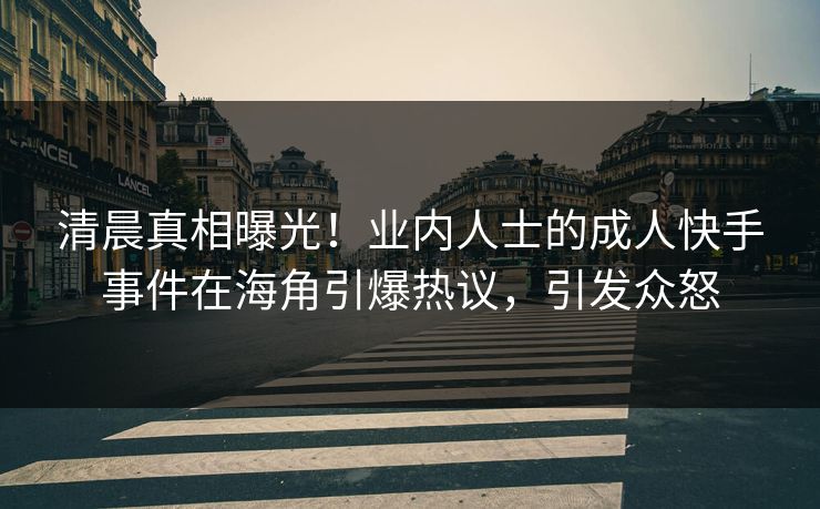 清晨真相曝光！业内人士的成人快手事件在海角引爆热议，引发众怒