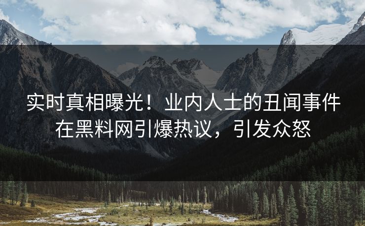 实时真相曝光！业内人士的丑闻事件在黑料网引爆热议，引发众怒