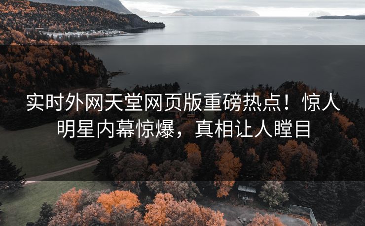 实时外网天堂网页版重磅热点！惊人明星内幕惊爆，真相让人瞠目