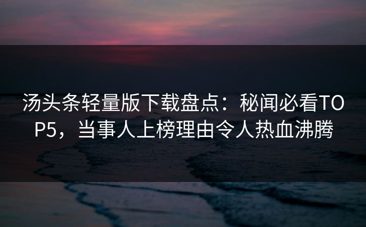 汤头条轻量版下载盘点：秘闻必看TOP5，当事人上榜理由令人热血沸腾