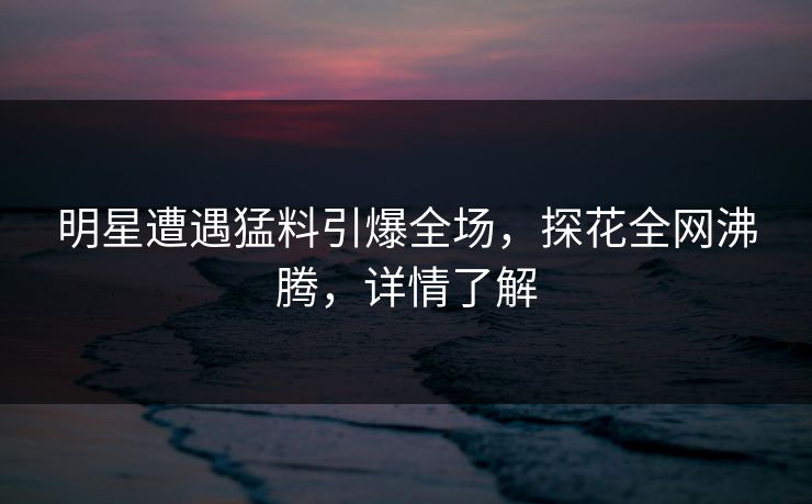 明星遭遇猛料引爆全场，探花全网沸腾，详情了解