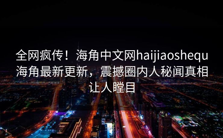 全网疯传！海角中文网haijiaoshequ海角最新更新，震撼圈内人秘闻真相让人瞠目