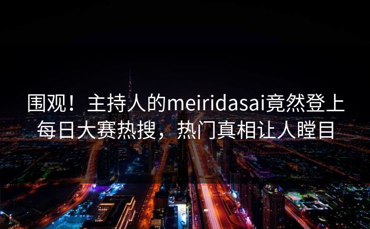 围观！主持人的meiridasai竟然登上每日大赛热搜，热门真相让人瞠目
