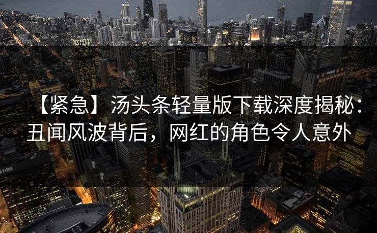 【紧急】汤头条轻量版下载深度揭秘：丑闻风波背后，网红的角色令人意外