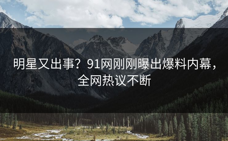 明星又出事？91网刚刚曝出爆料内幕，全网热议不断