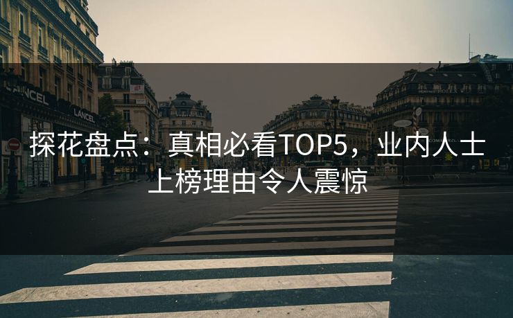 探花盘点：真相必看TOP5，业内人士上榜理由令人震惊