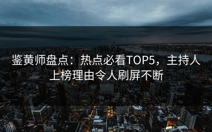 鉴黄师盘点：热点必看TOP5，主持人上榜理由令人刷屏不断