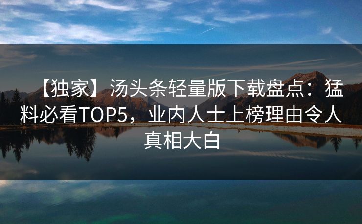 【独家】汤头条轻量版下载盘点：猛料必看TOP5，业内人士上榜理由令人真相大白