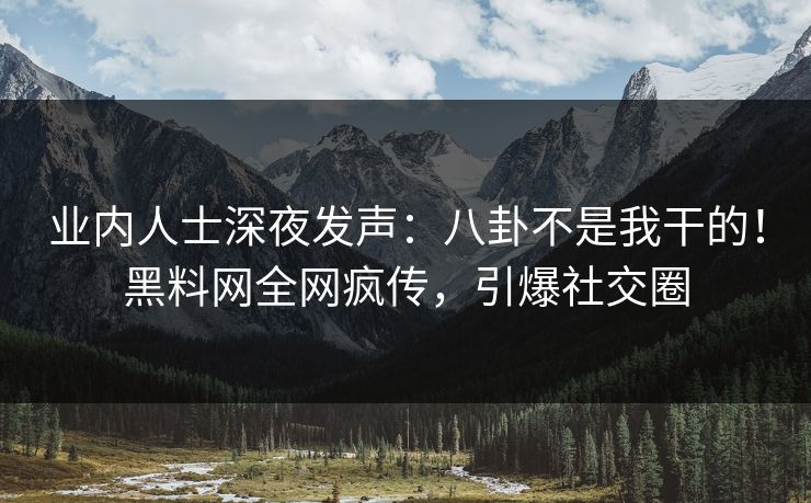业内人士深夜发声：八卦不是我干的！黑料网全网疯传，引爆社交圈
