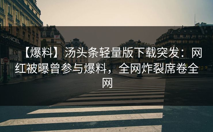 【爆料】汤头条轻量版下载突发：网红被曝曾参与爆料，全网炸裂席卷全网