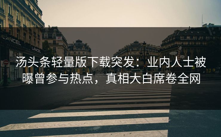 汤头条轻量版下载突发：业内人士被曝曾参与热点，真相大白席卷全网