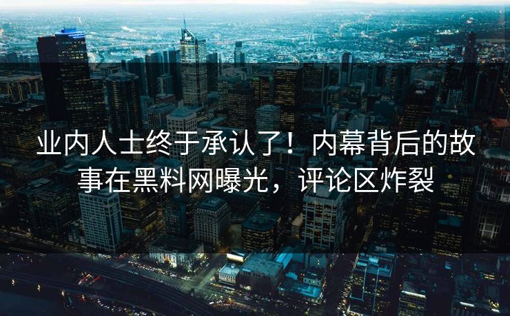业内人士终于承认了！内幕背后的故事在黑料网曝光，评论区炸裂
