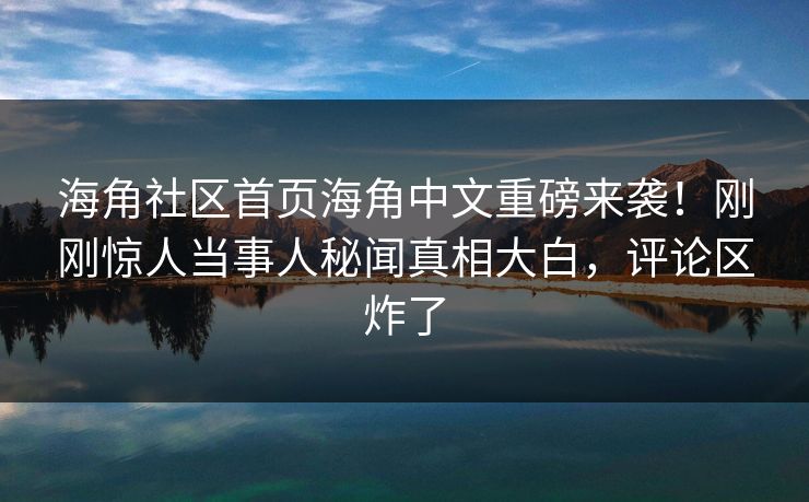 海角社区首页海角中文重磅来袭！刚刚惊人当事人秘闻真相大白，评论区炸了