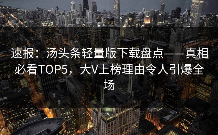 速报：汤头条轻量版下载盘点——真相必看TOP5，大V上榜理由令人引爆全场
