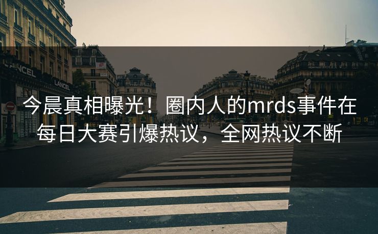 今晨真相曝光！圈内人的mrds事件在每日大赛引爆热议，全网热议不断