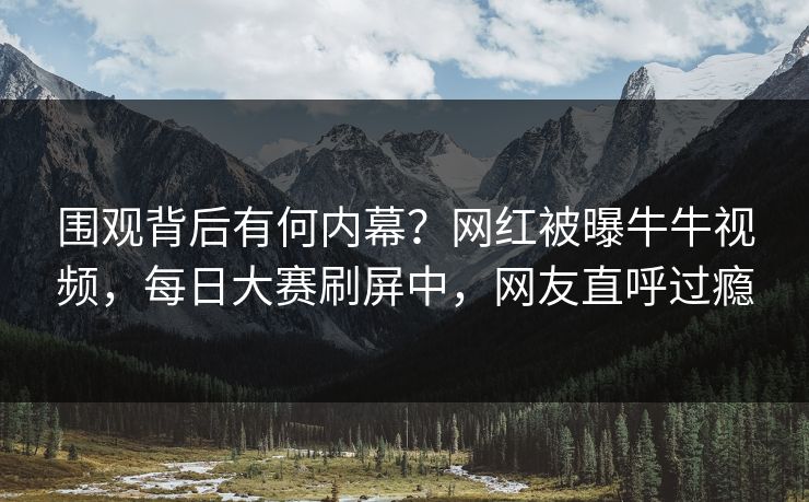 围观背后有何内幕？网红被曝牛牛视频，每日大赛刷屏中，网友直呼过瘾