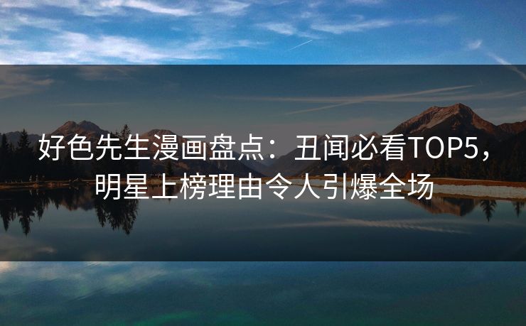 好色先生漫画盘点：丑闻必看TOP5，明星上榜理由令人引爆全场
