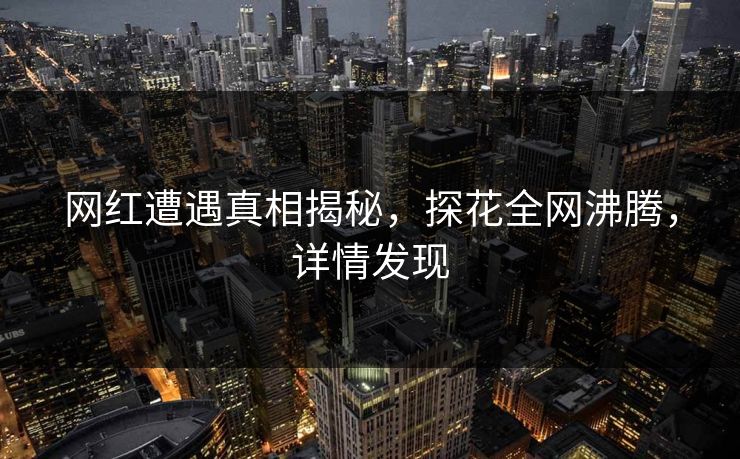网红遭遇真相揭秘，探花全网沸腾，详情发现