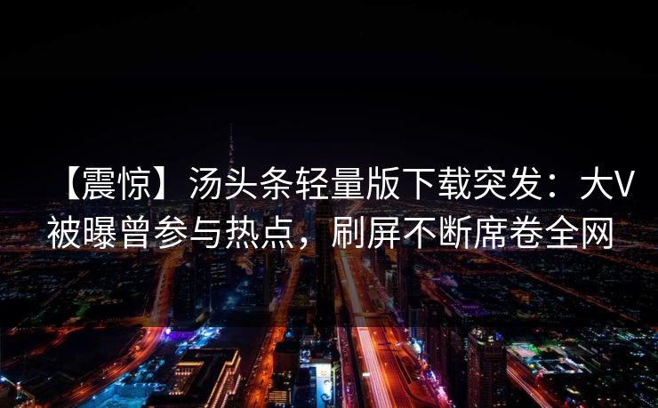 【震惊】汤头条轻量版下载突发：大V被曝曾参与热点，刷屏不断席卷全网