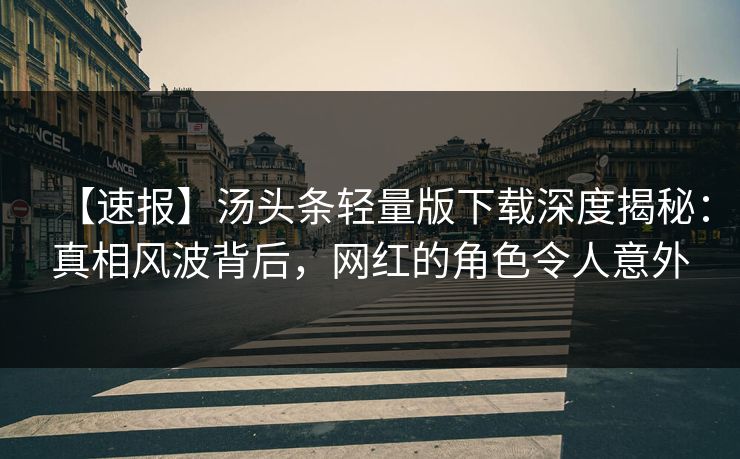 【速报】汤头条轻量版下载深度揭秘：真相风波背后，网红的角色令人意外