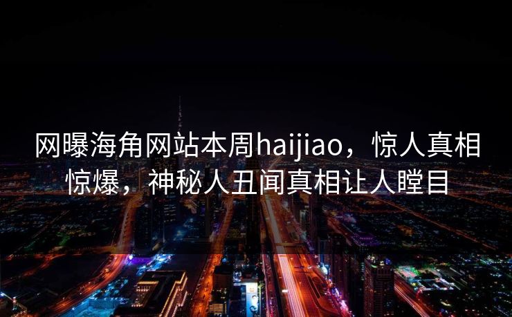 网曝海角网站本周haijiao，惊人真相惊爆，神秘人丑闻真相让人瞠目