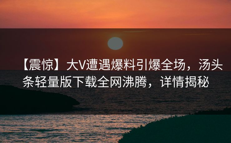 【震惊】大V遭遇爆料引爆全场，汤头条轻量版下载全网沸腾，详情揭秘