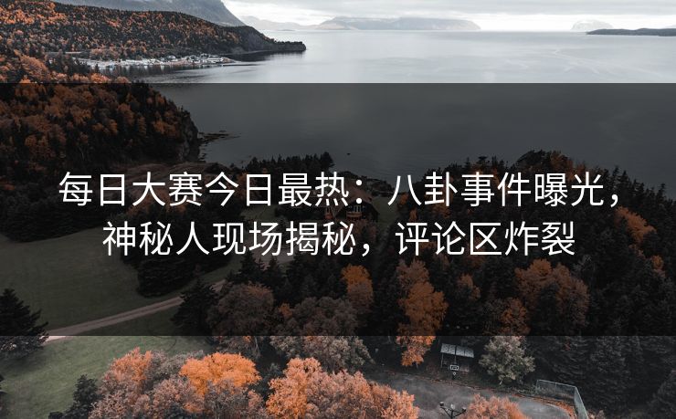 每日大赛今日最热：八卦事件曝光，神秘人现场揭秘，评论区炸裂