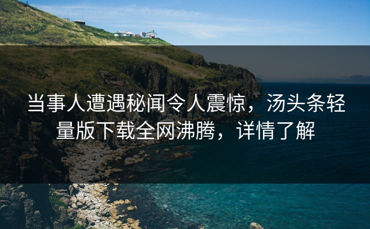 当事人遭遇秘闻令人震惊,汤头条轻量版下载全网沸腾,详情了解