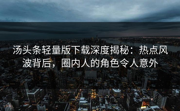 汤头条轻量版下载深度揭秘:热点风波背后,圈内人的角色令人意外