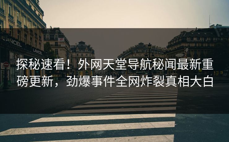 探秘速看!外网天堂导航秘闻最新重磅更新,劲爆事件全网炸裂真相大白