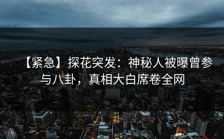 【紧急】探花突发:神秘人被曝曾参与八卦,真相大白席卷全网