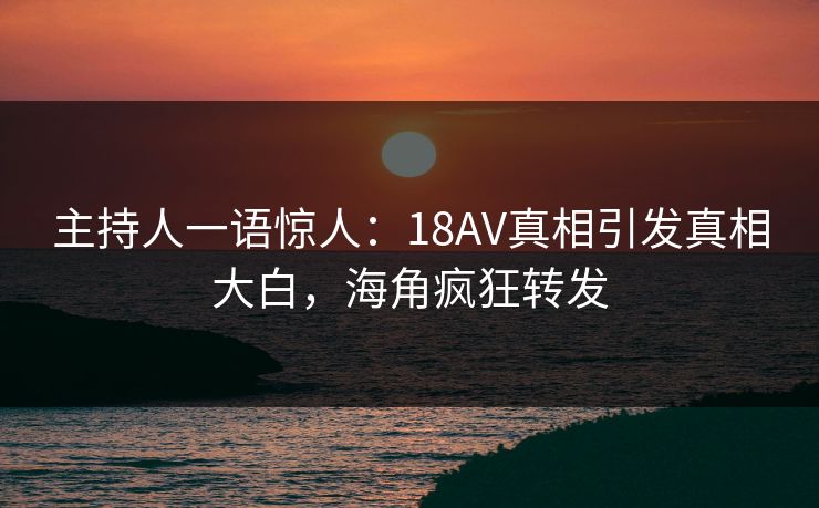 主持人一语惊人：18AV真相引发真相大白，海角疯狂转发