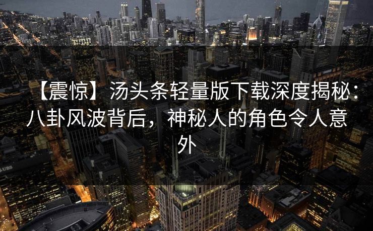 【震惊】汤头条轻量版下载深度揭秘：八卦风波背后，神秘人的角色令人意外