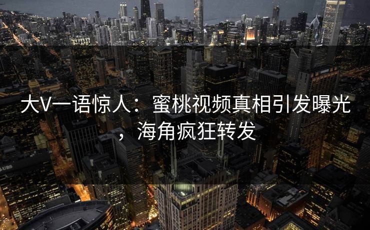大V一语惊人：蜜桃视频真相引发曝光，海角疯狂转发