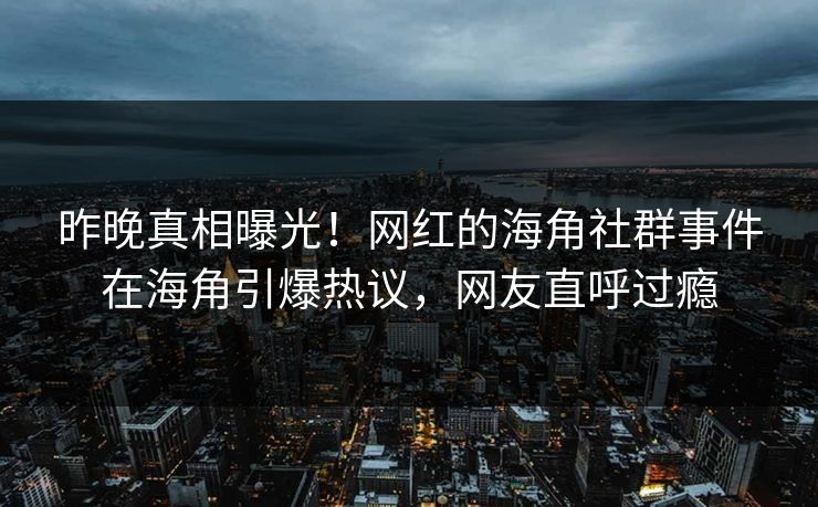 昨晚真相曝光！网红的海角社群事件在海角引爆热议，网友直呼过瘾
