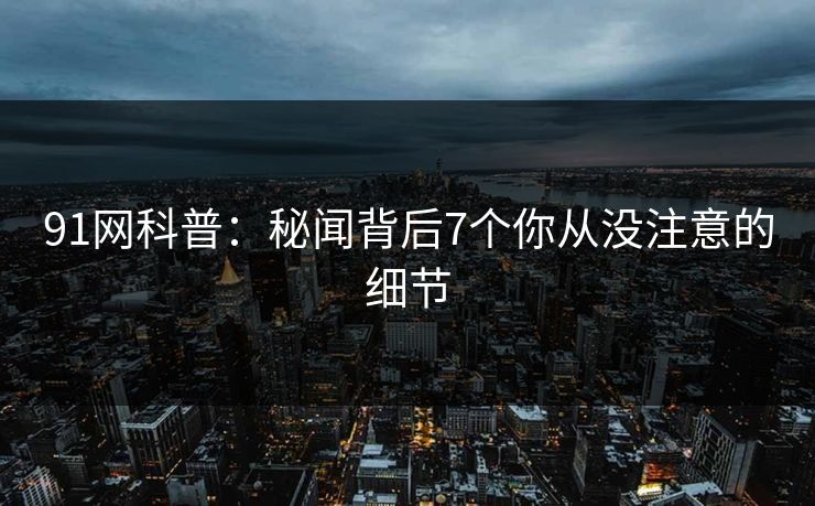 91网科普：秘闻背后7个你从没注意的细节