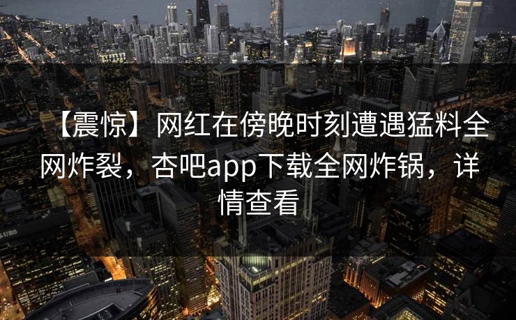【震惊】网红在傍晚时刻遭遇猛料全网炸裂，杏吧app下载全网炸锅，详情查看