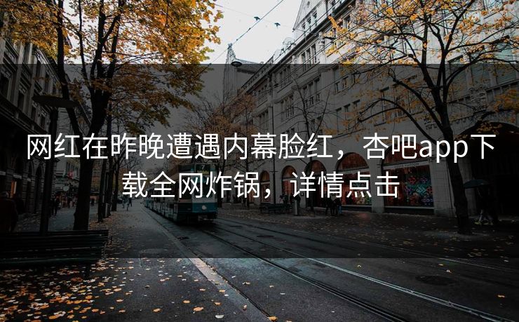网红在昨晚遭遇内幕脸红，杏吧app下载全网炸锅，详情点击