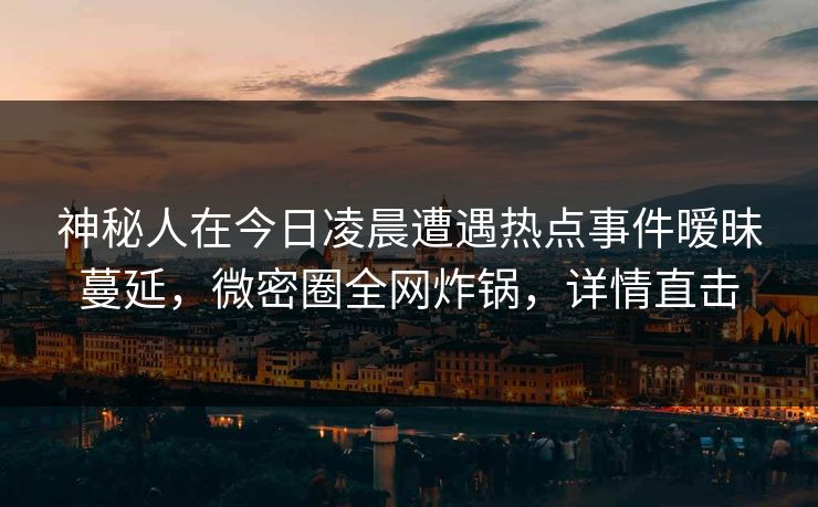 神秘人在今日凌晨遭遇热点事件暧昧蔓延，微密圈全网炸锅，详情直击