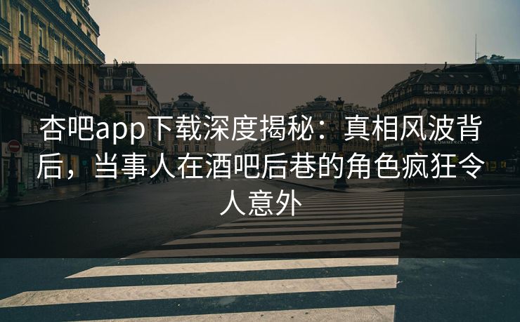 杏吧app下载深度揭秘：真相风波背后，当事人在酒吧后巷的角色疯狂令人意外
