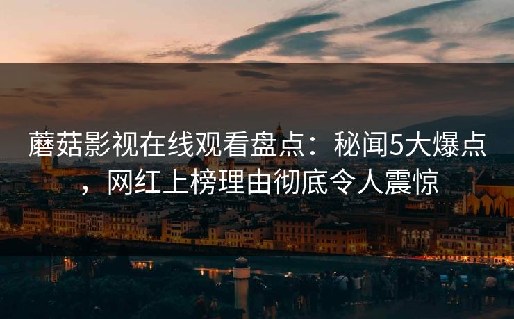 蘑菇影视在线观看盘点：秘闻5大爆点，网红上榜理由彻底令人震惊