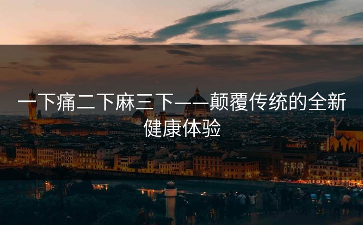 一下痛二下麻三下——颠覆传统的全新健康体验