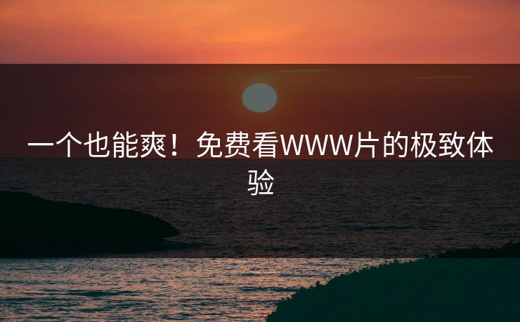一个也能爽！免费看WWW片的极致体验