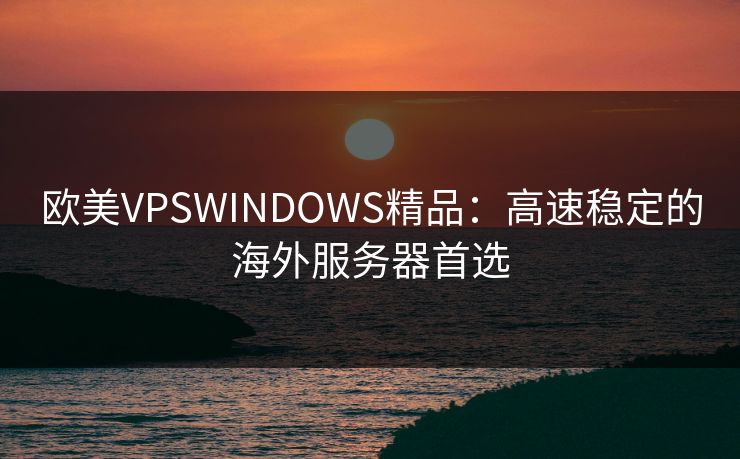 欧美VPSWINDOWS精品：高速稳定的海外服务器首选