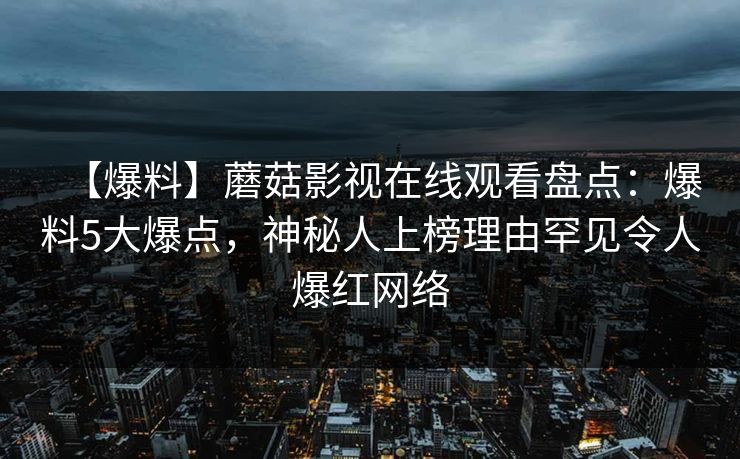 【爆料】蘑菇影视在线观看盘点：爆料5大爆点，神秘人上榜理由罕见令人爆红网络