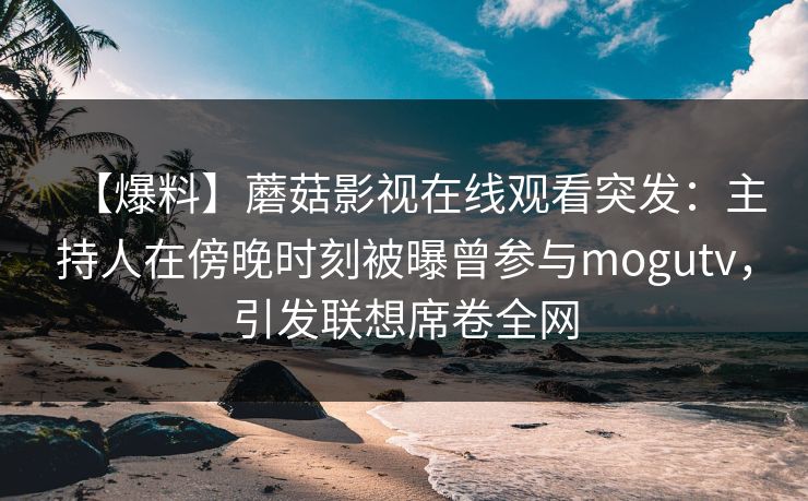 【爆料】蘑菇影视在线观看突发：主持人在傍晚时刻被曝曾参与mogutv，引发联想席卷全网